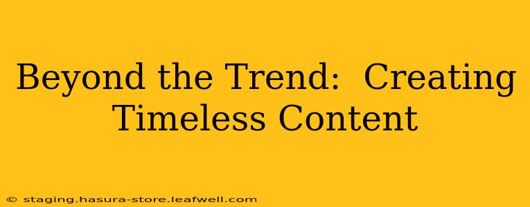 Beyond the Trend:  Creating Timeless Content