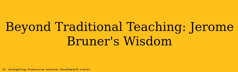 Beyond Traditional Teaching: Jerome Bruner's Wisdom
