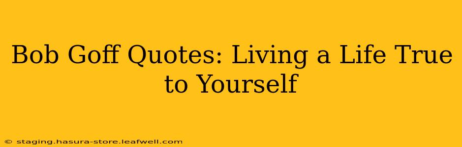 Bob Goff Quotes: Living a Life True to Yourself