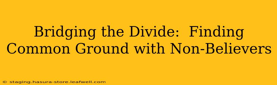 Bridging the Divide:  Finding Common Ground with Non-Believers