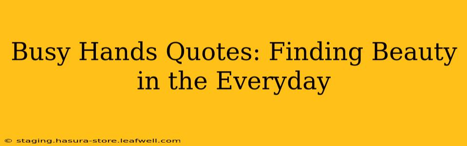 Busy Hands Quotes: Finding Beauty in the Everyday