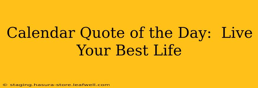 Calendar Quote of the Day:  Live Your Best Life