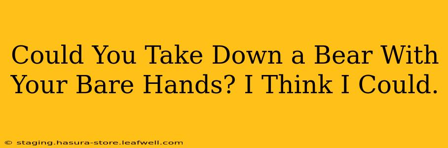 Could You Take Down a Bear With Your Bare Hands? I Think I Could.