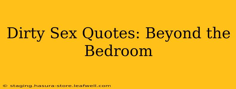 Dirty Sex Quotes: Beyond the Bedroom Dirty Sex Quotes: Beyond the Bedroom