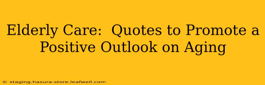 Elderly Care:  Quotes to Promote a Positive Outlook on Aging