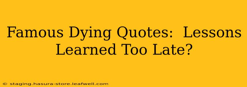 Famous Dying Quotes:  Lessons Learned Too Late?