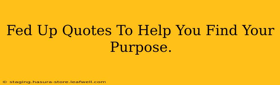 Fed Up Quotes To Help You Find Your Purpose.