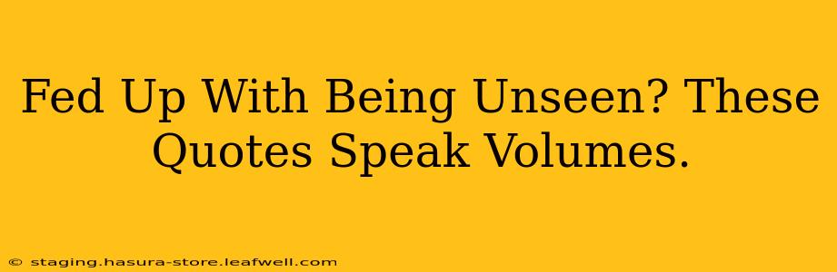 Fed Up With Being Unseen? These Quotes Speak Volumes.