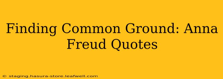 Finding Common Ground: Anna Freud Quotes