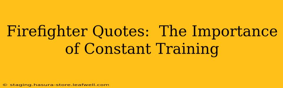 Firefighter Quotes:  The Importance of Constant Training