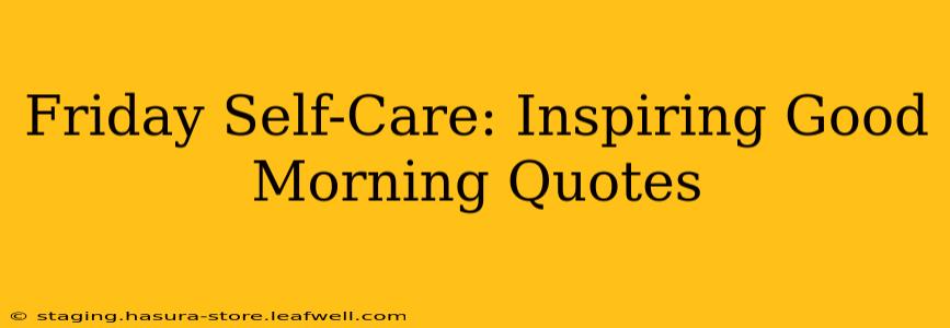 Friday Self-Care: Inspiring Good Morning Quotes