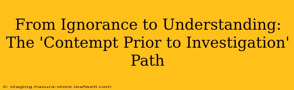 From Ignorance to Understanding: The 'Contempt Prior to Investigation' Path