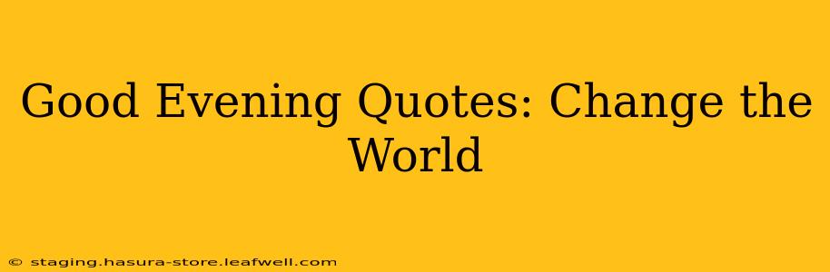Good Evening Quotes: Change the World