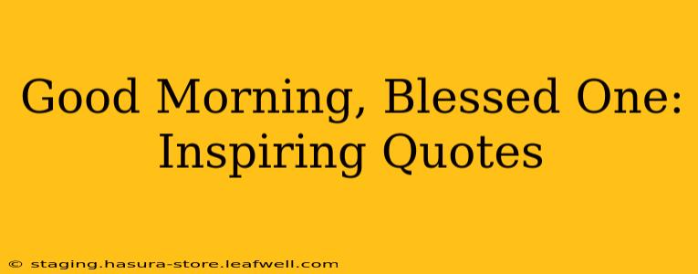 Good Morning, Blessed One: Inspiring Quotes