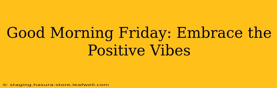 Good Morning Friday: Embrace the Positive Vibes