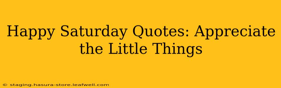 Happy Saturday Quotes: Appreciate the Little Things