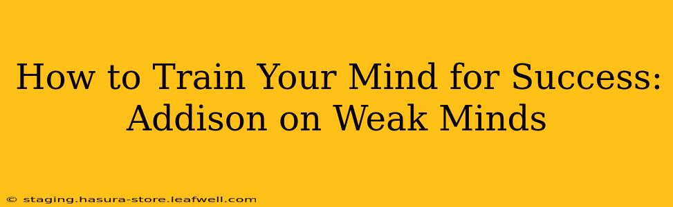 How to Train Your Mind for Success: Addison on Weak Minds