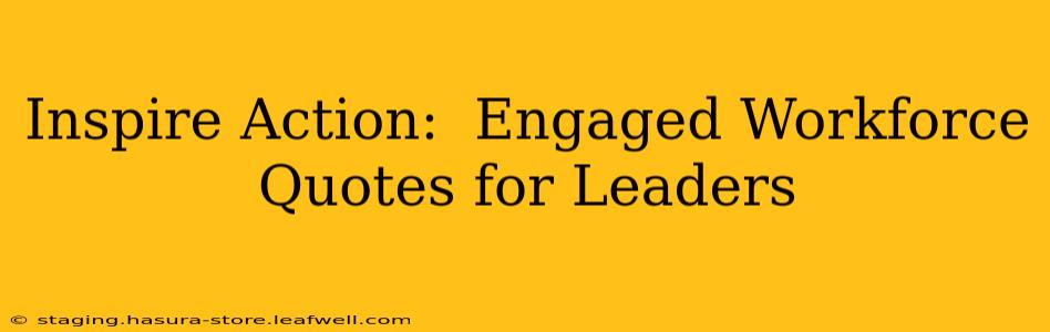 Inspire Action:  Engaged Workforce Quotes for Leaders