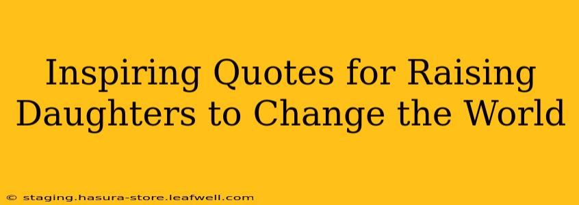 Inspiring Quotes for Raising Daughters to Change the World