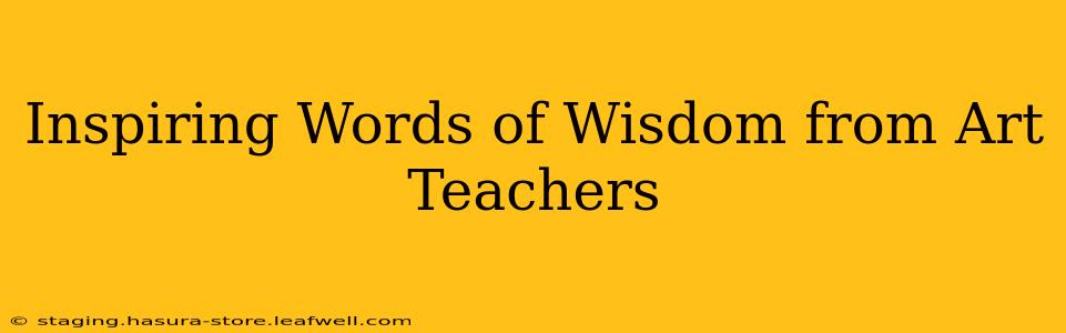 Inspiring Words of Wisdom from Art Teachers