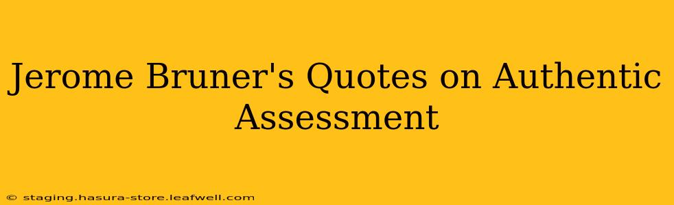 Jerome Bruner's Quotes on Authentic Assessment