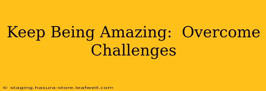 Keep Being Amazing:  Overcome Challenges