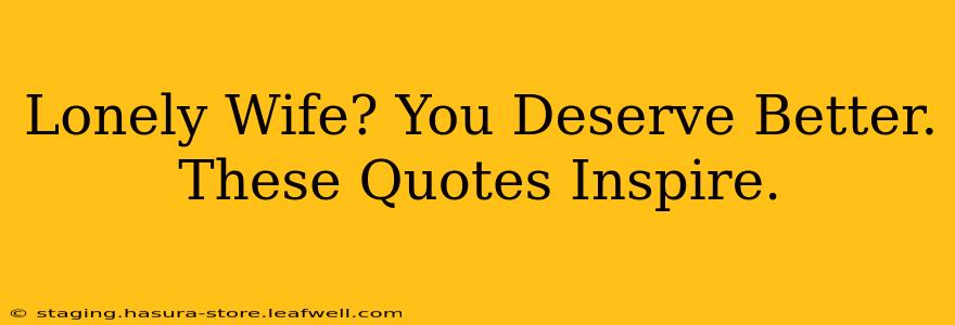 Lonely Wife? You Deserve Better.  These Quotes Inspire.
