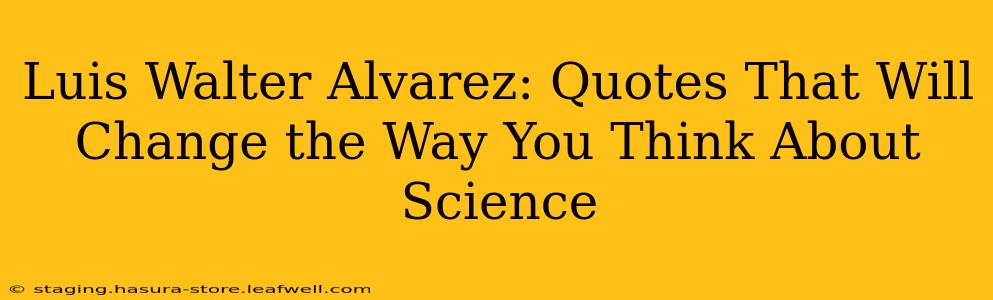Luis Walter Alvarez: Quotes That Will Change the Way You Think About Science