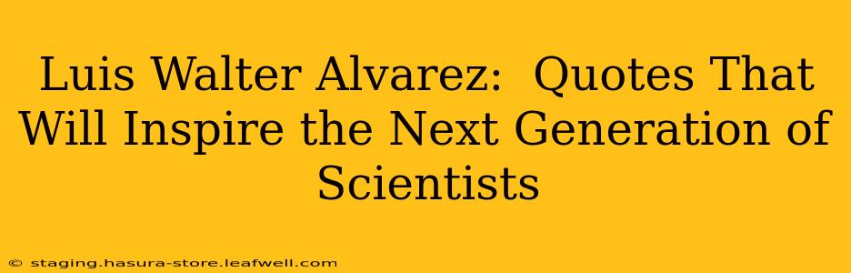 Luis Walter Alvarez:  Quotes That Will Inspire the Next Generation of Scientists
