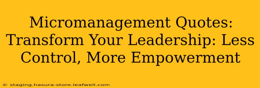 Micromanagement Quotes:  Transform Your Leadership: Less Control, More Empowerment