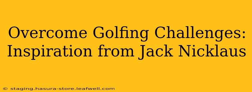 Overcome Golfing Challenges: Inspiration from Jack Nicklaus
