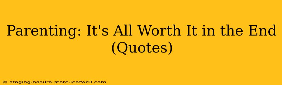 Parenting: It's All Worth It in the End (Quotes)