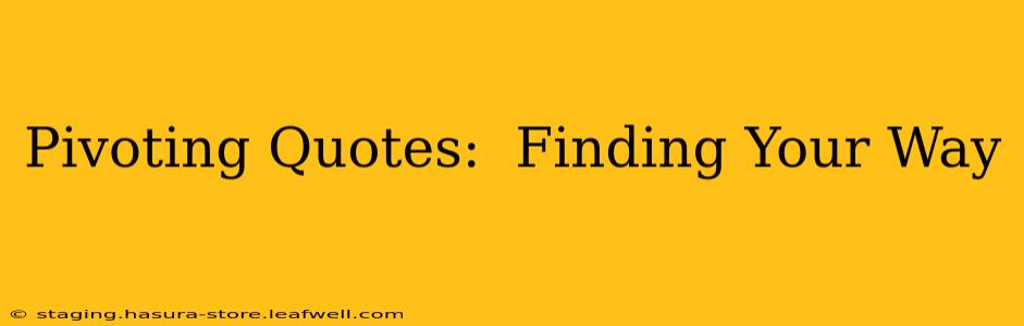 Pivoting Quotes:  Finding Your Way