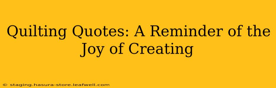 Quilting Quotes: A Reminder of the Joy of Creating