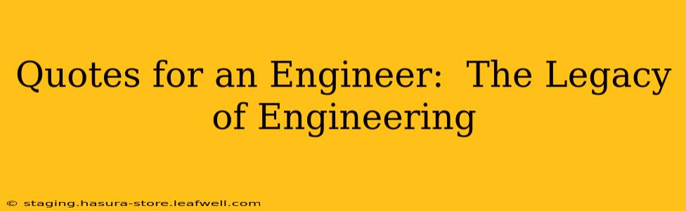 Quotes for an Engineer:  The Legacy of Engineering