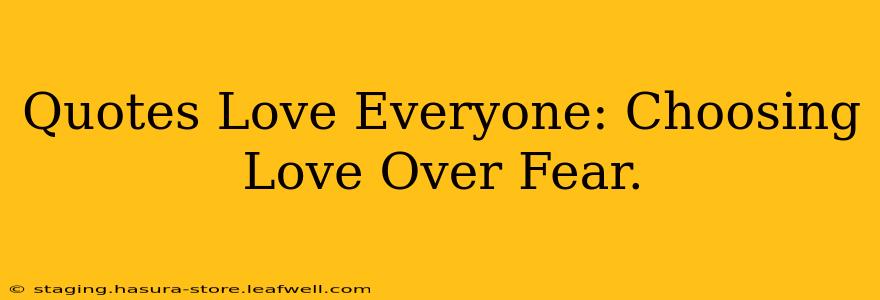 Quotes Love Everyone: Choosing Love Over Fear.