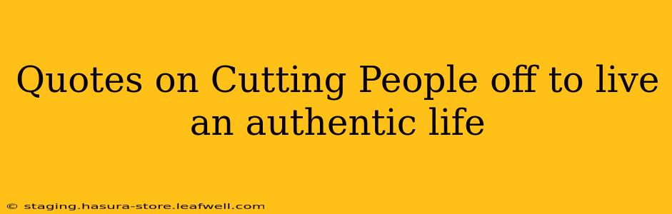Quotes on Cutting People off to live an authentic life