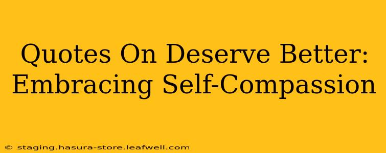 Quotes On Deserve Better:  Embracing Self-Compassion