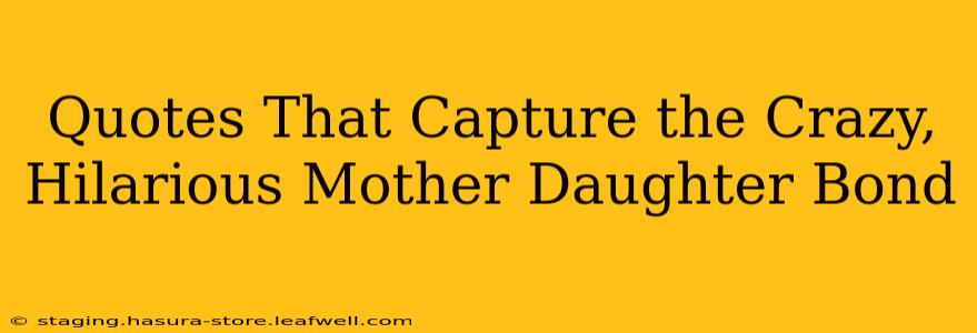 Quotes That Capture the Crazy, Hilarious Mother Daughter Bond