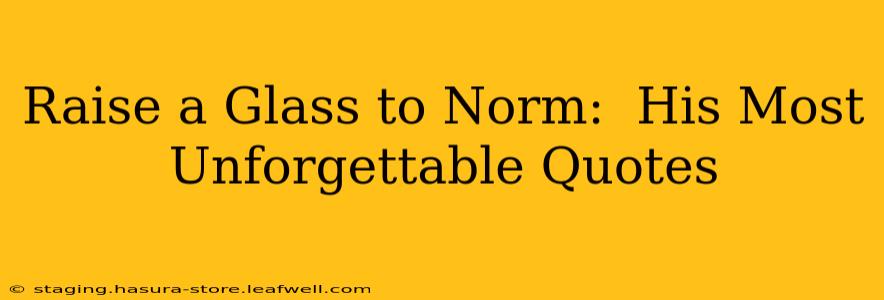 Raise a Glass to Norm:  His Most Unforgettable Quotes