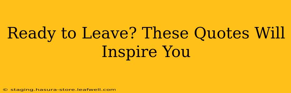 Ready to Leave? These Quotes Will Inspire You