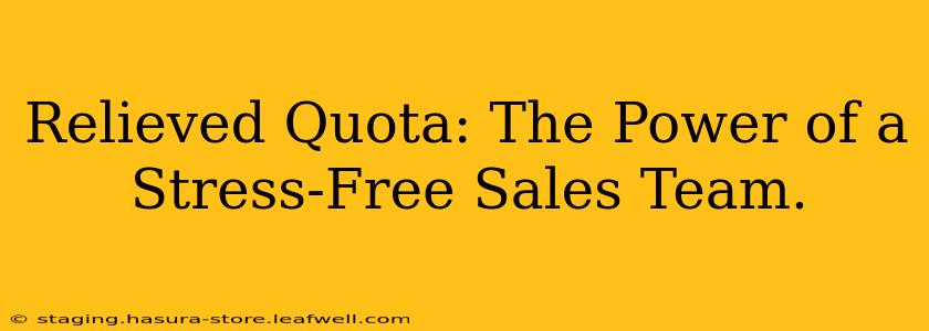 Relieved Quota: The Power of a Stress-Free Sales Team.