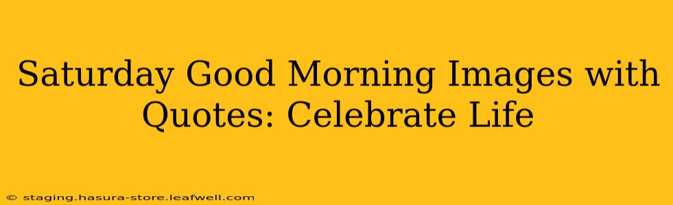 Saturday Good Morning Images with Quotes: Celebrate Life