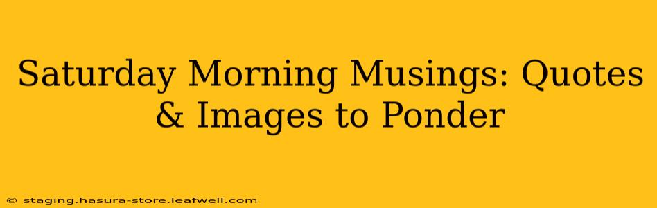 Saturday Morning Musings: Quotes & Images to Ponder