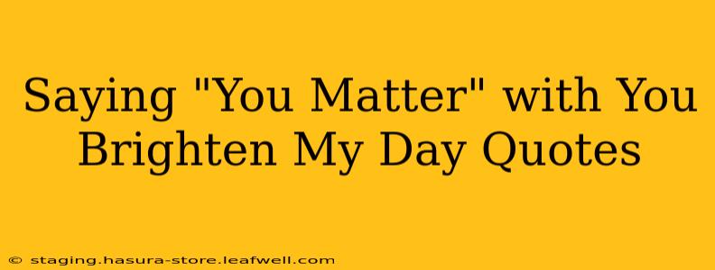 Saying "You Matter" with You Brighten My Day Quotes