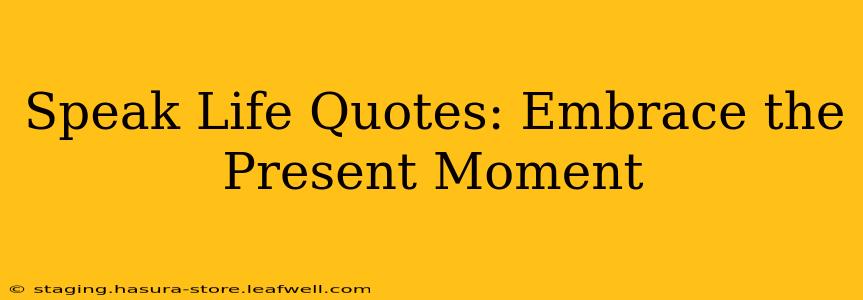 Speak Life Quotes: Embrace the Present Moment