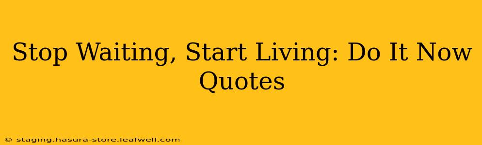 Stop Waiting, Start Living: Do It Now Quotes