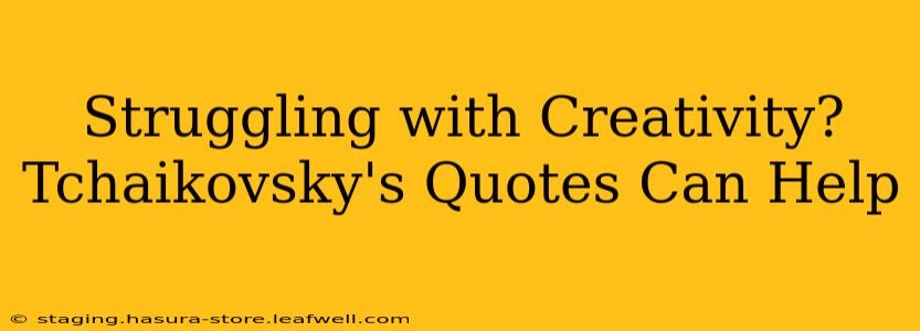 Struggling with Creativity? Tchaikovsky's Quotes Can Help