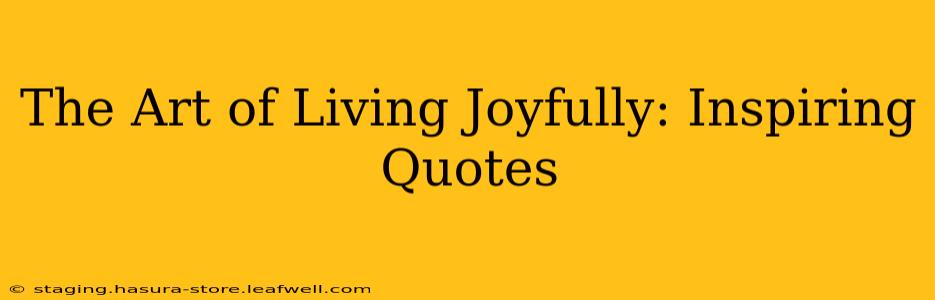 The Art of Living Joyfully: Inspiring Quotes