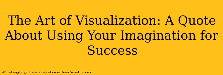 The Art of Visualization: A Quote About Using Your Imagination for Success